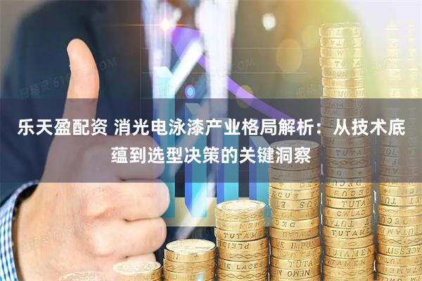 乐天盈配资 消光电泳漆产业格局解析：从技术底蕴到选型决策的关键洞察