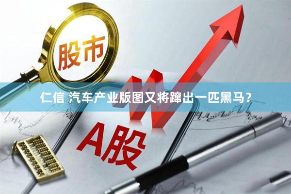 仁信 汽车产业版图又将蹿出一匹黑马？