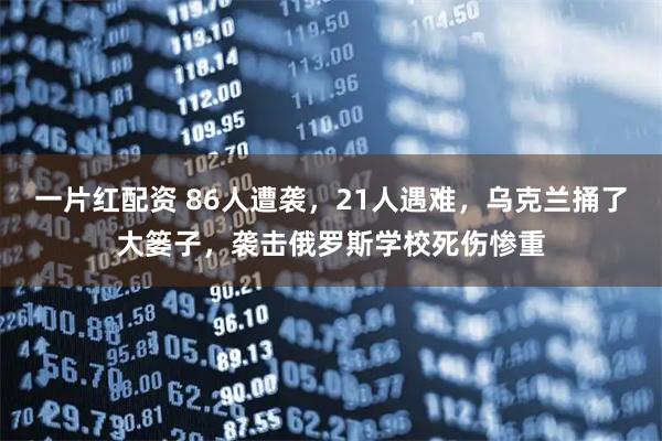 一片红配资 86人遭袭，21人遇难，乌克兰捅了大篓子，袭击俄罗斯学校死伤惨重