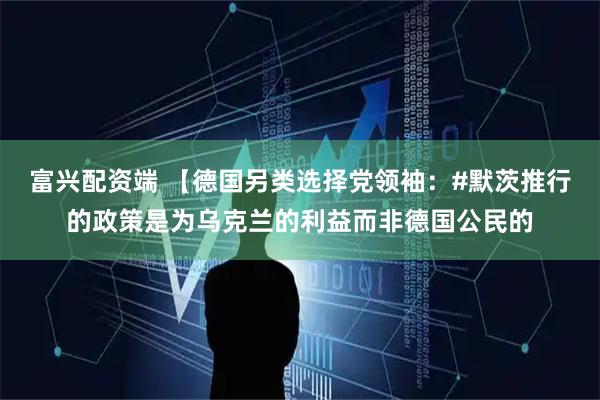 富兴配资端 【德国另类选择党领袖：#默茨推行的政策是为乌克兰的利益而非德国公民的