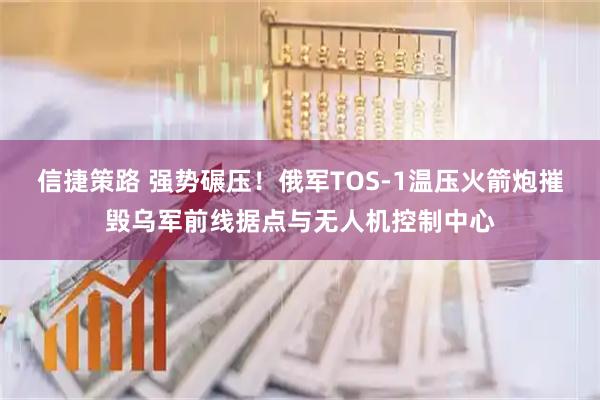 信捷策路 强势碾压！俄军TOS-1温压火箭炮摧毁乌军前线据点与无人机控制中心