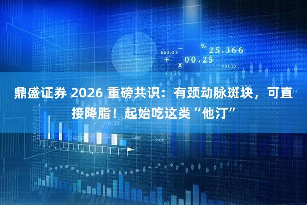 鼎盛证券 2026 重磅共识：有颈动脉斑块，可直接降脂！起始吃这类“他汀”