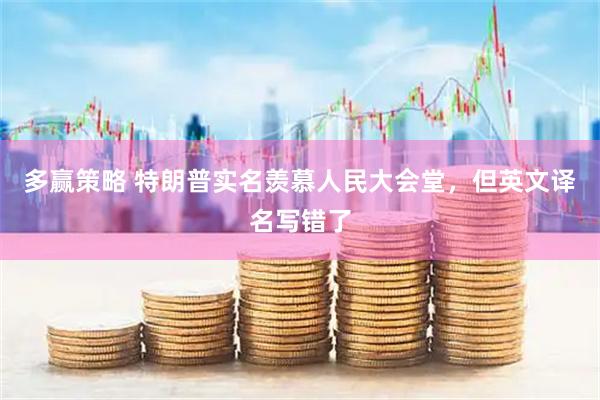 多赢策略 特朗普实名羡慕人民大会堂，但英文译名写错了