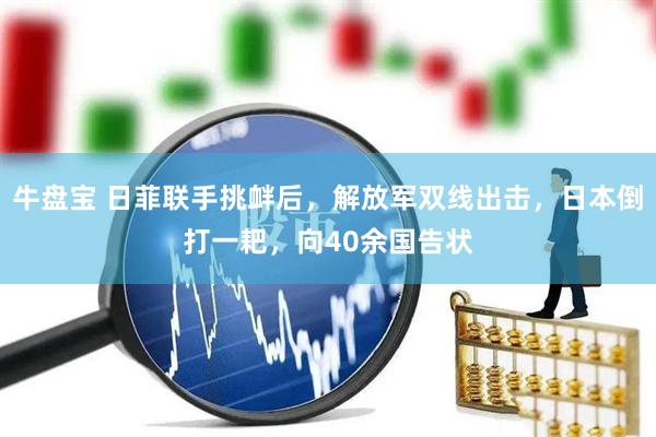 牛盘宝 日菲联手挑衅后，解放军双线出击，日本倒打一耙，向40余国告状