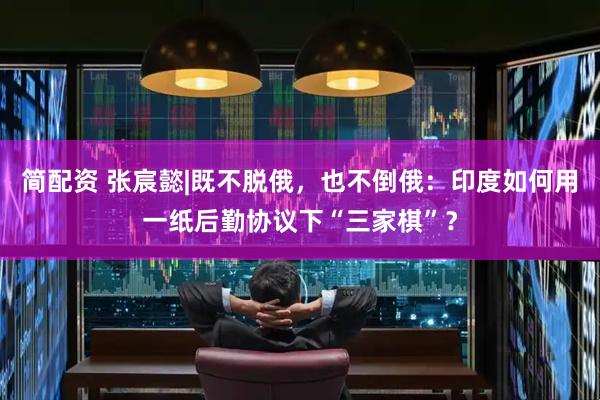 简配资 张宸懿|既不脱俄，也不倒俄：印度如何用一纸后勤协议下“三家棋”？
