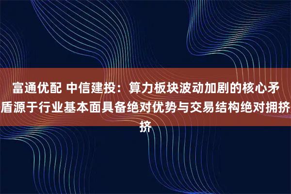富通优配 中信建投：算力板块波动加剧的核心矛盾源于行业基本面具备绝对优势与交易结构绝对拥挤