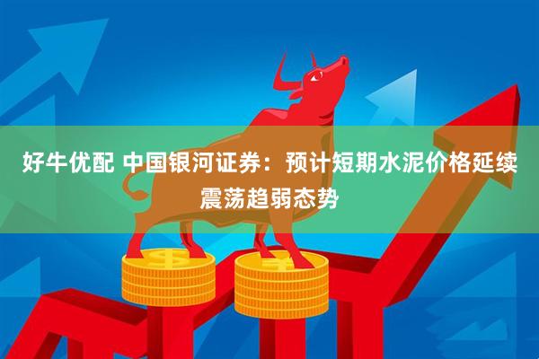 好牛优配 中国银河证券：预计短期水泥价格延续震荡趋弱态势
