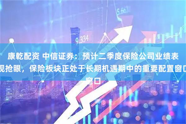 康乾配资 中信证券：预计二季度保险公司业绩表现抢眼，保险板块正处于长期机遇期中的重要配置窗口