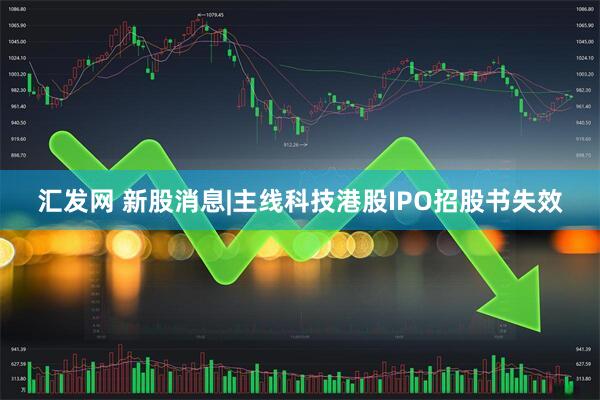 汇发网 新股消息|主线科技港股IPO招股书失效