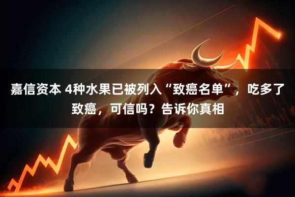 嘉信资本 4种水果已被列入“致癌名单”，吃多了致癌，可信吗？告诉你真相