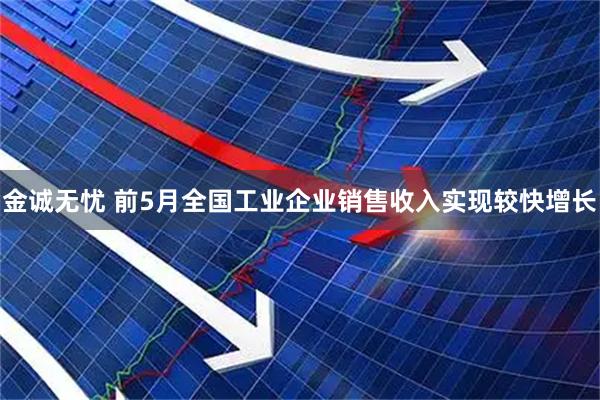 金诚无忧 前5月全国工业企业销售收入实现较快增长