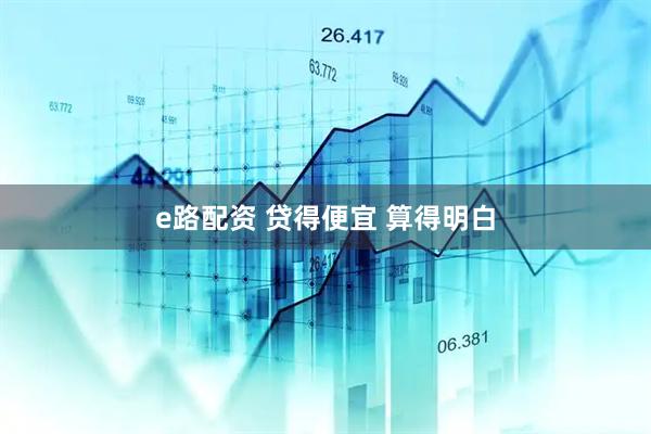 e路配资 贷得便宜 算得明白