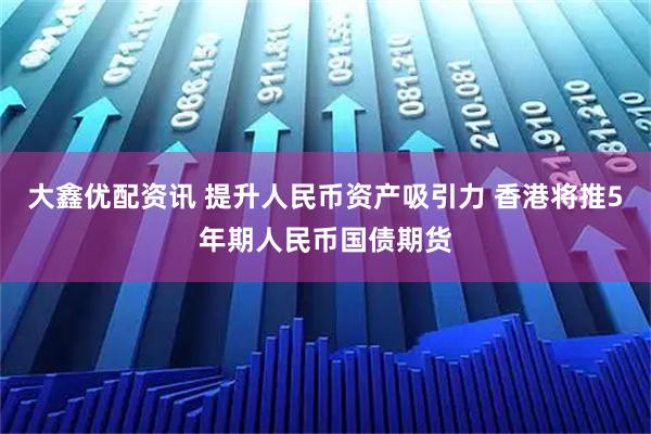 大鑫优配资讯 提升人民币资产吸引力 香港将推5年期人民币国债期货