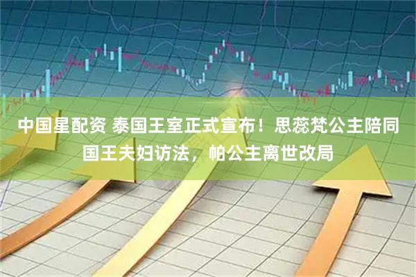 中国星配资 泰国王室正式宣布！思蕊梵公主陪同国王夫妇访法，帕公主离世改局