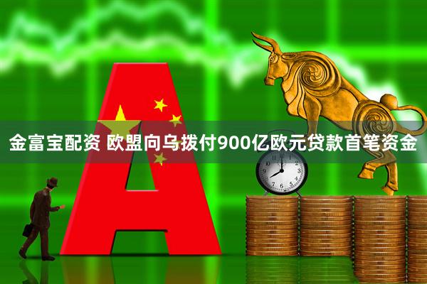 金富宝配资 欧盟向乌拨付900亿欧元贷款首笔资金