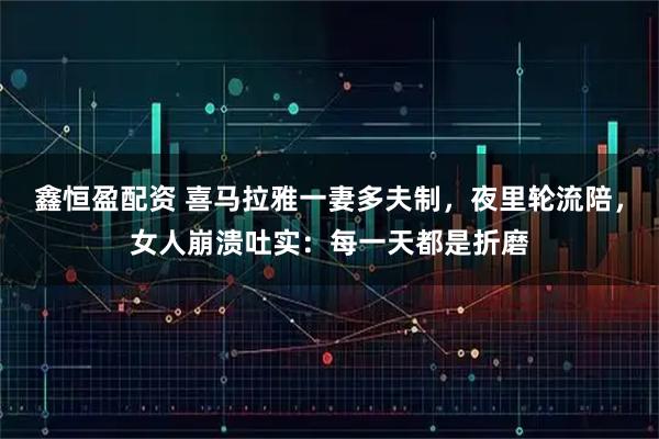 鑫恒盈配资 喜马拉雅一妻多夫制，夜里轮流陪，女人崩溃吐实：每一天都是折磨