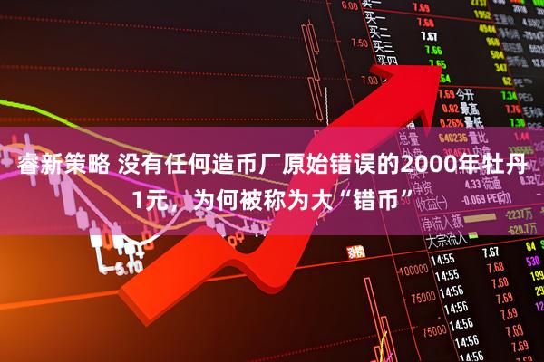 睿新策略 没有任何造币厂原始错误的2000年牡丹1元,为何被称为大“错币”