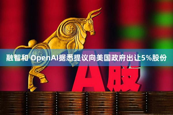 融智和 OpenAI据悉提议向美国政府出让5%股份