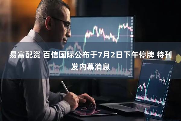 易富配资 百信国际公布于7月2日下午停牌 待刊发内幕消息