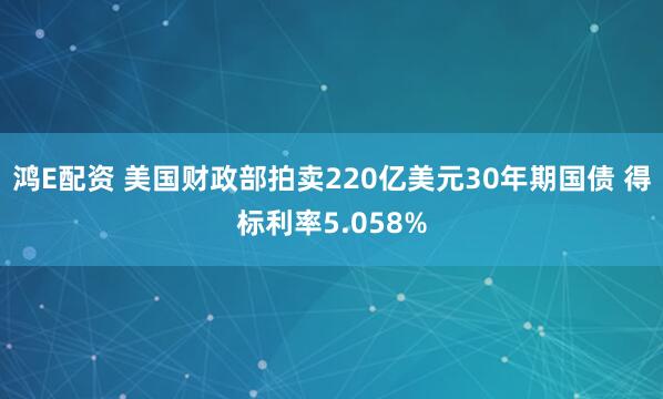 鸿E配资 美国财政部拍卖220亿美元30年期国债 得标利率5.058%
