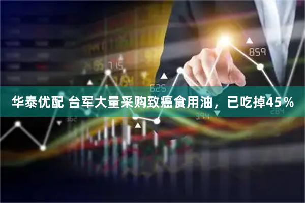 华泰优配 台军大量采购致癌食用油，已吃掉45％