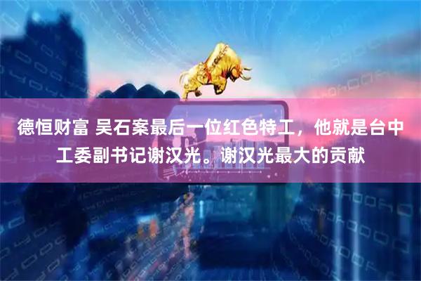 德恒财富 吴石案最后一位红色特工，他就是台中工委副书记谢汉光。谢汉光最大的贡献