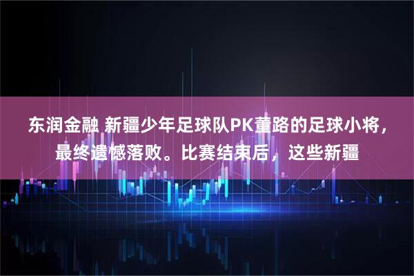 东润金融 新疆少年足球队PK董路的足球小将，最终遗憾落败。比赛结束后，这些新疆