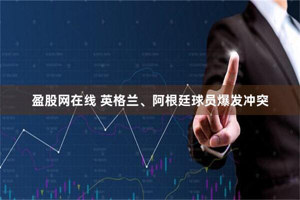 盈股网在线 英格兰、阿根廷球员爆发冲突