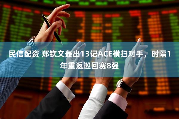 民信配资 郑钦文轰出13记ACE横扫对手，时隔1年重返巡回赛8强