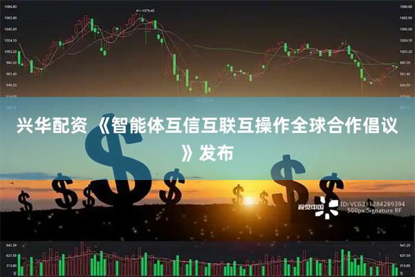 兴华配资 《智能体互信互联互操作全球合作倡议》发布