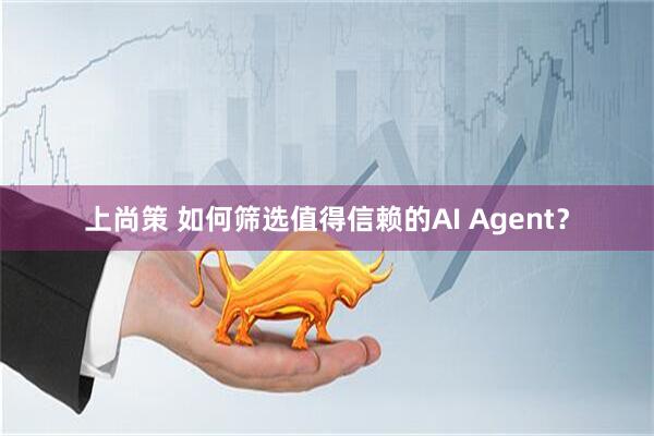 上尚策 如何筛选值得信赖的AI Agent?