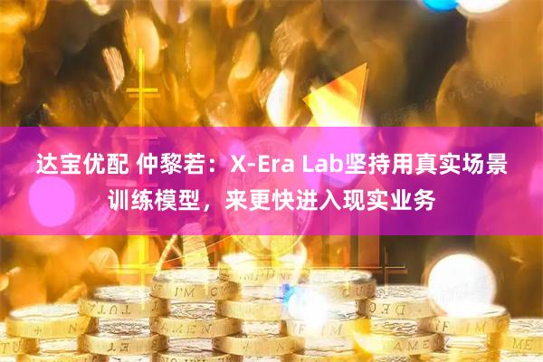 达宝优配 仲黎若：X-Era Lab坚持用真实场景训练模型，来更快进入现实业务