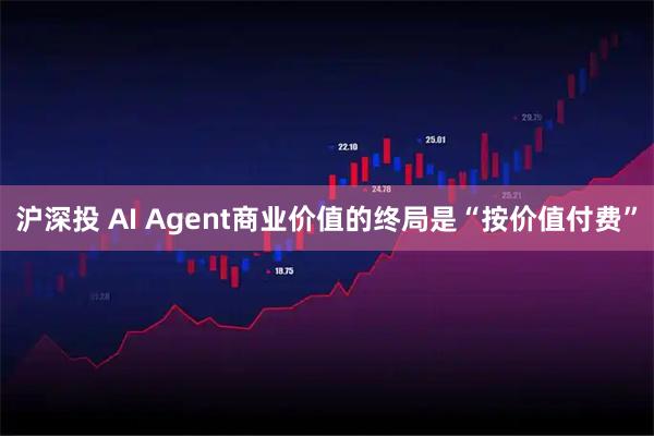 沪深投 AI Agent商业价值的终局是“按价值付费”