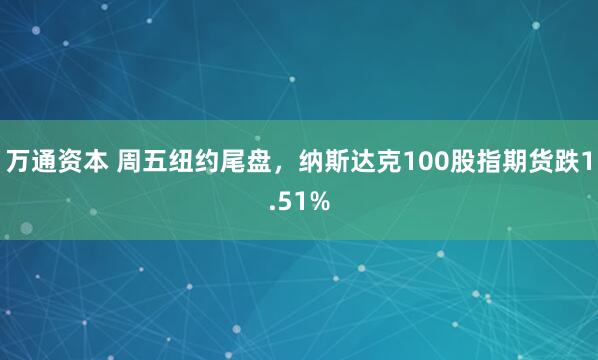 万通资本 周五纽约尾盘，纳斯达克100股指期货跌1.51%