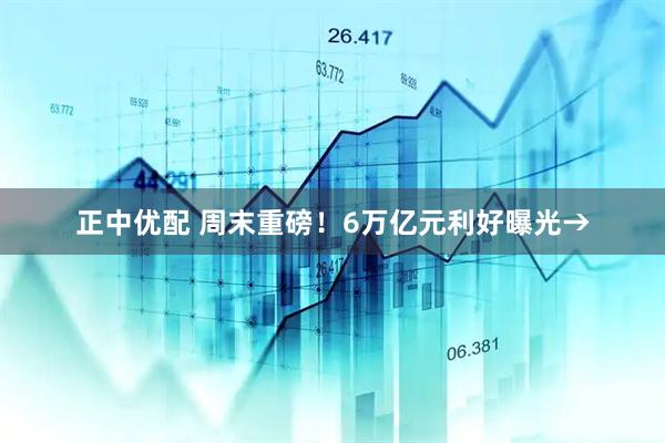 正中优配 周末重磅！6万亿元利好曝光→