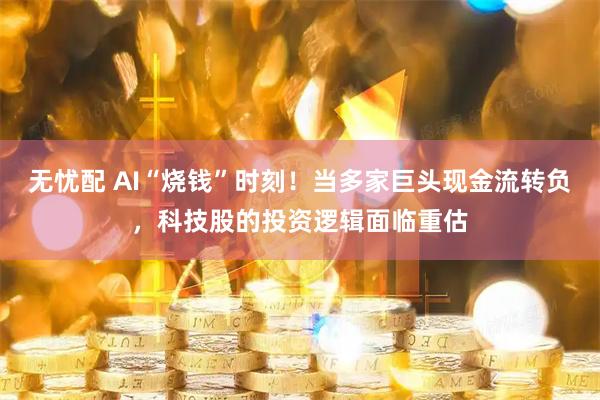 无忧配 AI“烧钱”时刻！当多家巨头现金流转负，科技股的投资逻辑面临重估