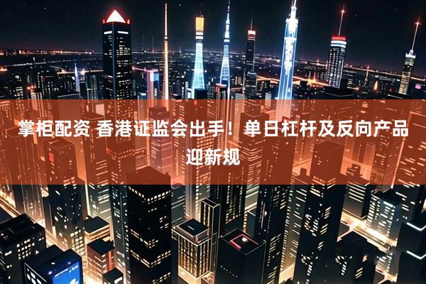 掌柜配资 香港证监会出手！单日杠杆及反向产品迎新规