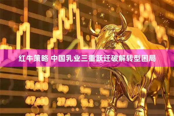 红牛策略 中国乳业三重跃迁破解转型困局
