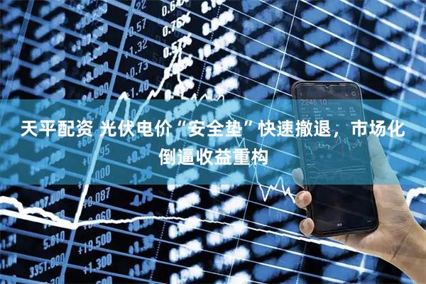天平配资 光伏电价“安全垫”快速撤退，市场化倒逼收益重构