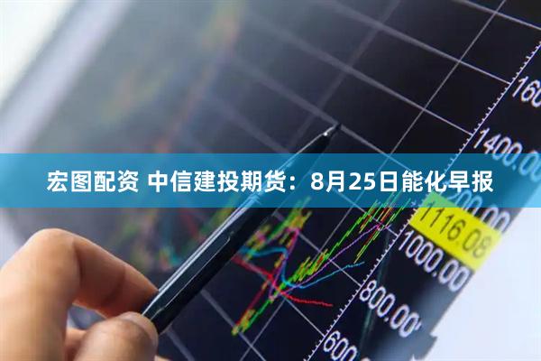 宏图配资 中信建投期货：8月25日能化早报