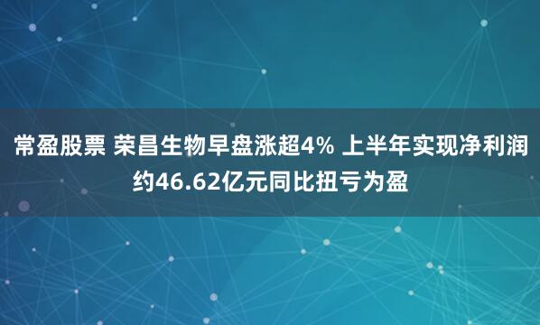 常盈股票 荣昌生物早盘涨超4% 上半年实现净利润约46.62亿元同比扭亏为盈