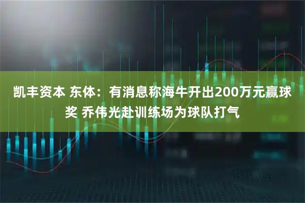 凯丰资本 东体：有消息称海牛开出200万元赢球奖 乔伟光赴训练场为球队打气