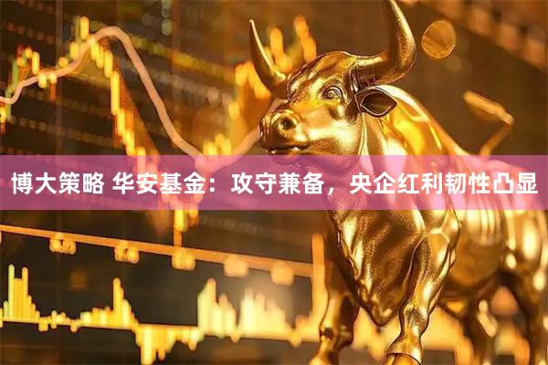 博大策略 华安基金：攻守兼备，央企红利韧性凸显