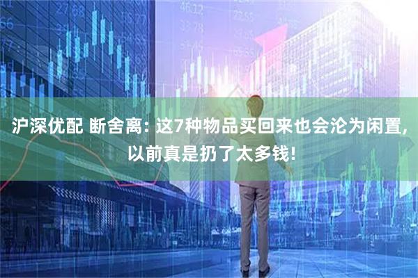 沪深优配 断舍离: 这7种物品买回来也会沦为闲置, 以前真是扔了太多钱!
