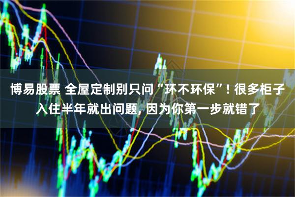 博易股票 全屋定制别只问“环不环保”! 很多柜子入住半年就出问题, 因为你第一步就错了